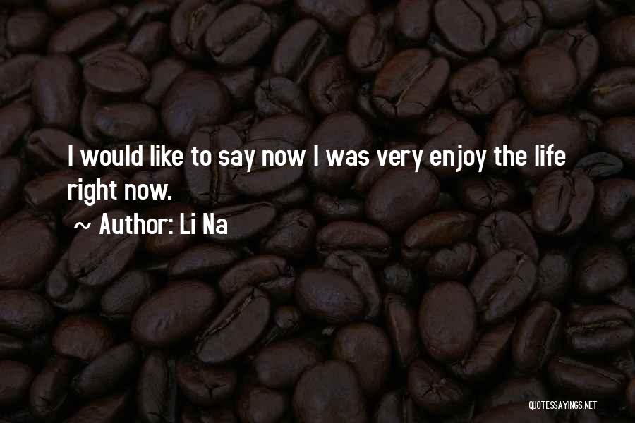 Li Na Quotes: I Would Like To Say Now I Was Very Enjoy The Life Right Now.