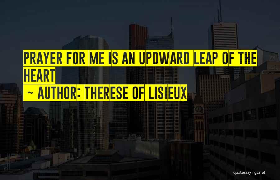 Therese Of Lisieux Quotes: Prayer For Me Is An Updward Leap Of The Heart