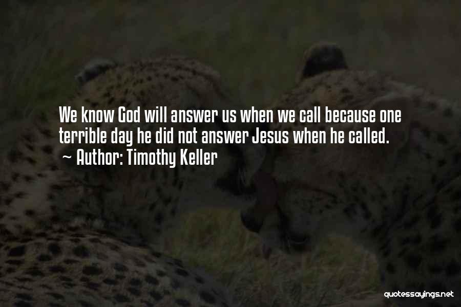 Timothy Keller Quotes: We Know God Will Answer Us When We Call Because One Terrible Day He Did Not Answer Jesus When He