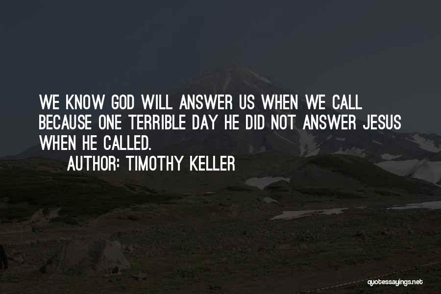 Timothy Keller Quotes: We Know God Will Answer Us When We Call Because One Terrible Day He Did Not Answer Jesus When He