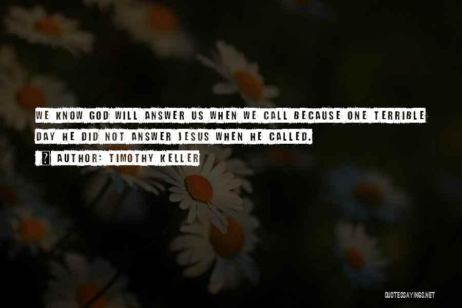 Timothy Keller Quotes: We Know God Will Answer Us When We Call Because One Terrible Day He Did Not Answer Jesus When He