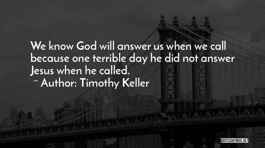 Timothy Keller Quotes: We Know God Will Answer Us When We Call Because One Terrible Day He Did Not Answer Jesus When He