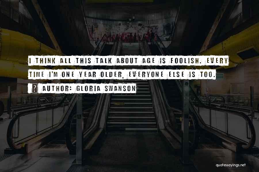 Gloria Swanson Quotes: I Think All This Talk About Age Is Foolish. Every Time I'm One Year Older, Everyone Else Is Too.