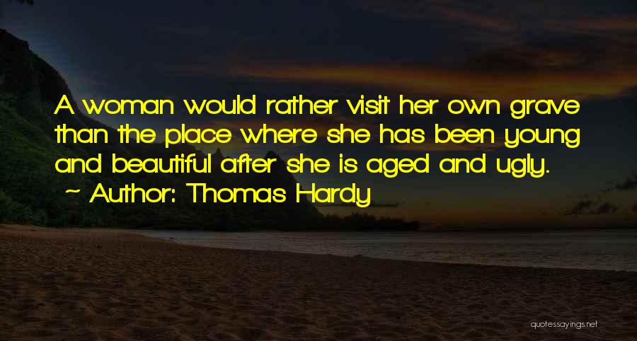 Thomas Hardy Quotes: A Woman Would Rather Visit Her Own Grave Than The Place Where She Has Been Young And Beautiful After She