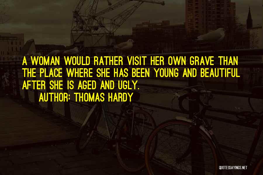 Thomas Hardy Quotes: A Woman Would Rather Visit Her Own Grave Than The Place Where She Has Been Young And Beautiful After She