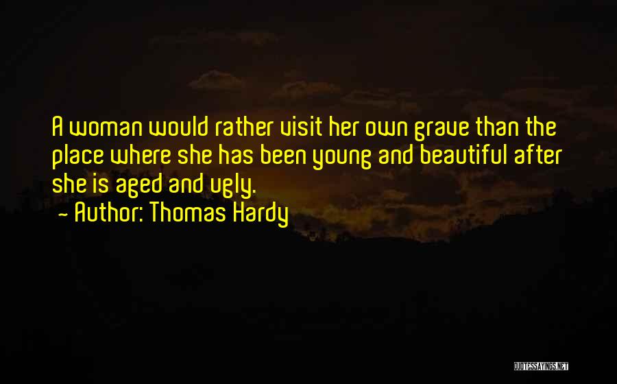 Thomas Hardy Quotes: A Woman Would Rather Visit Her Own Grave Than The Place Where She Has Been Young And Beautiful After She