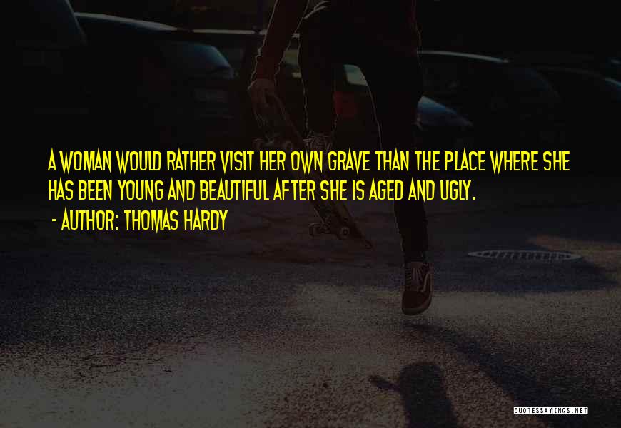 Thomas Hardy Quotes: A Woman Would Rather Visit Her Own Grave Than The Place Where She Has Been Young And Beautiful After She