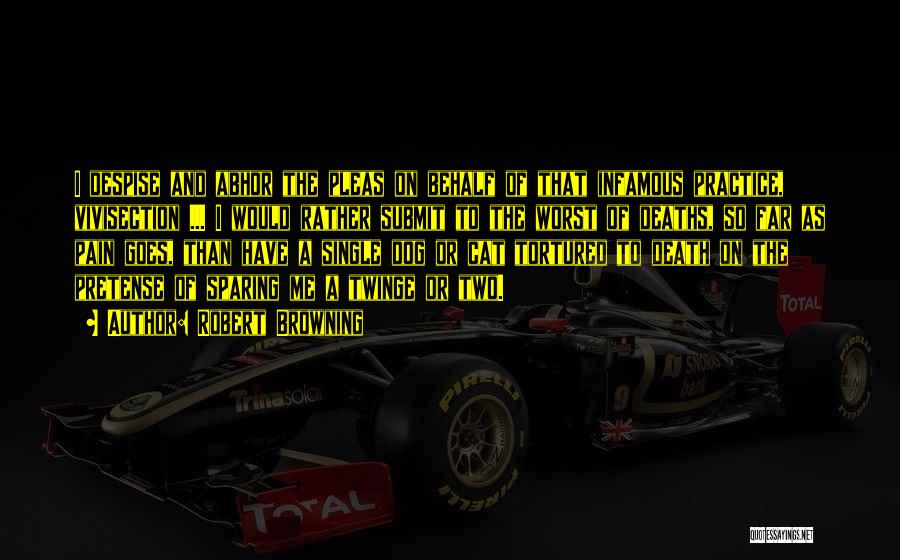 Robert Browning Quotes: I Despise And Abhor The Pleas On Behalf Of That Infamous Practice, Vivisection ... I Would Rather Submit To The