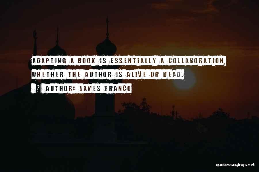 James Franco Quotes: Adapting A Book Is Essentially A Collaboration, Whether The Author Is Alive Or Dead.