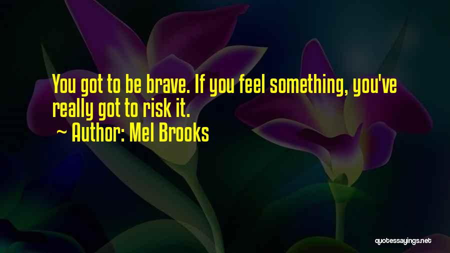 Mel Brooks Quotes: You Got To Be Brave. If You Feel Something, You've Really Got To Risk It.