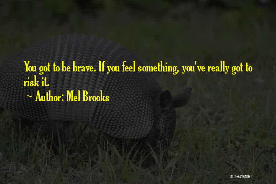 Mel Brooks Quotes: You Got To Be Brave. If You Feel Something, You've Really Got To Risk It.