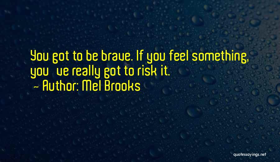 Mel Brooks Quotes: You Got To Be Brave. If You Feel Something, You've Really Got To Risk It.