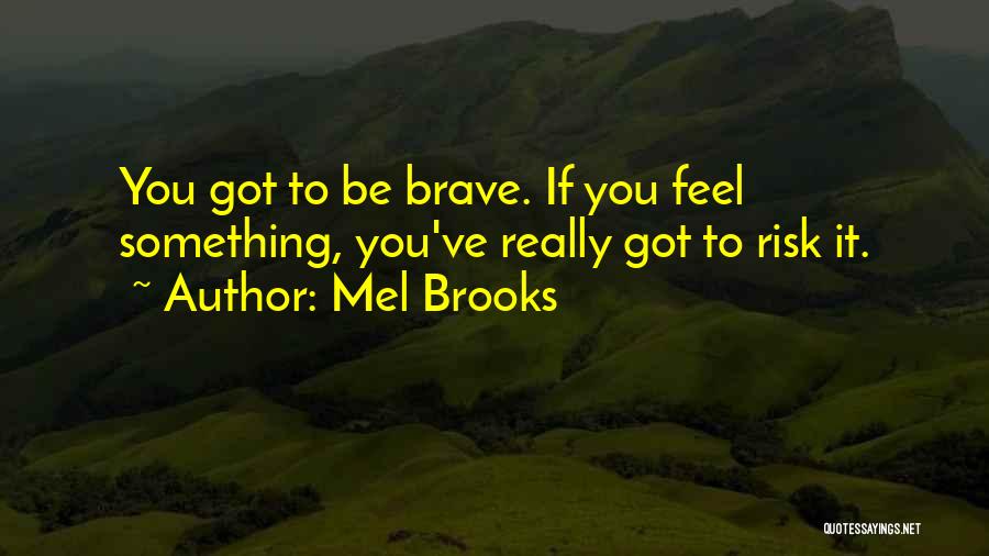 Mel Brooks Quotes: You Got To Be Brave. If You Feel Something, You've Really Got To Risk It.