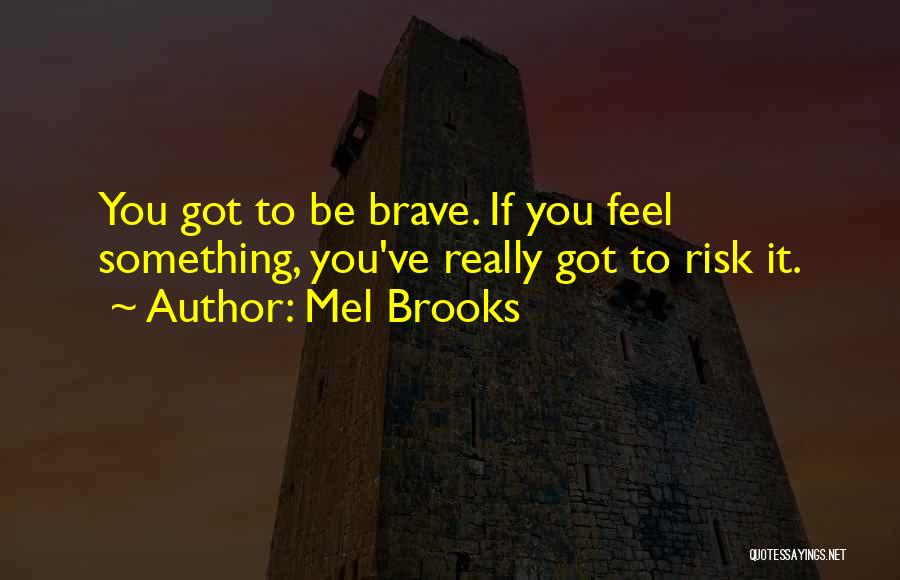 Mel Brooks Quotes: You Got To Be Brave. If You Feel Something, You've Really Got To Risk It.