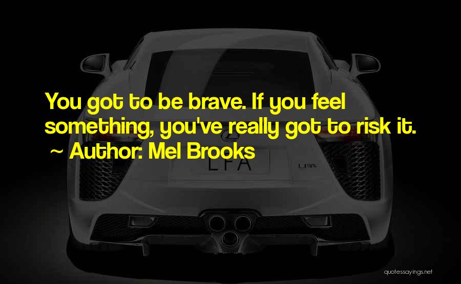 Mel Brooks Quotes: You Got To Be Brave. If You Feel Something, You've Really Got To Risk It.