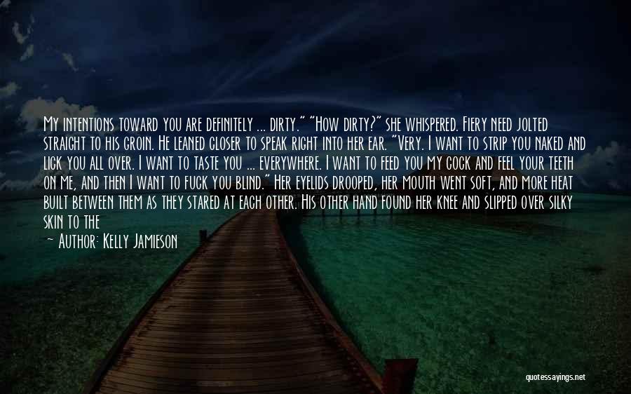 Kelly Jamieson Quotes: My Intentions Toward You Are Definitely ... Dirty. How Dirty? She Whispered. Fiery Need Jolted Straight To His Groin. He