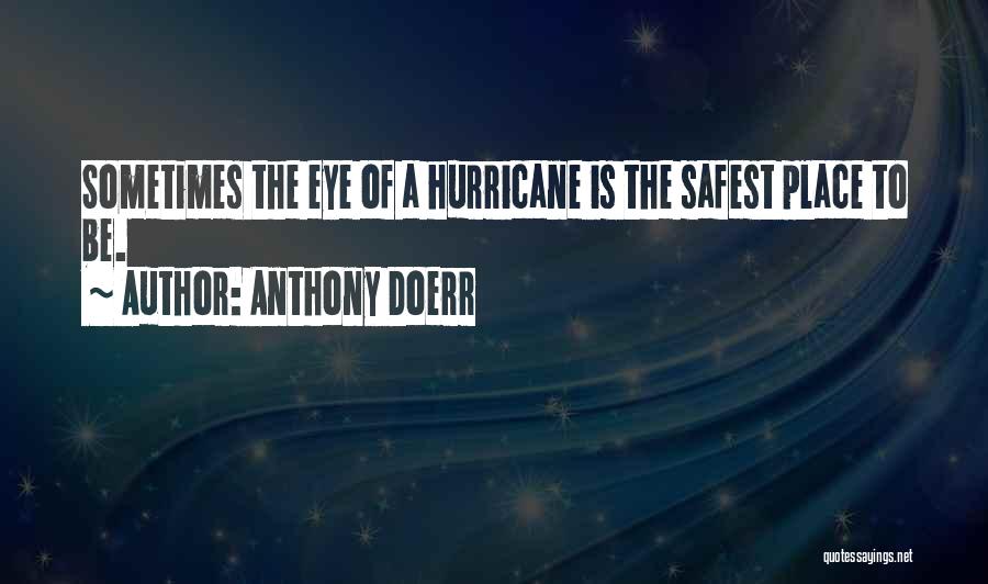 Anthony Doerr Quotes: Sometimes The Eye Of A Hurricane Is The Safest Place To Be.