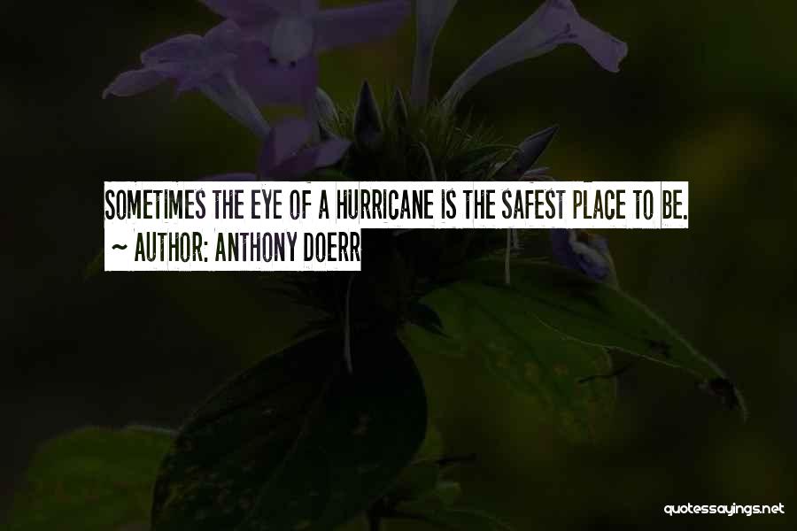 Anthony Doerr Quotes: Sometimes The Eye Of A Hurricane Is The Safest Place To Be.