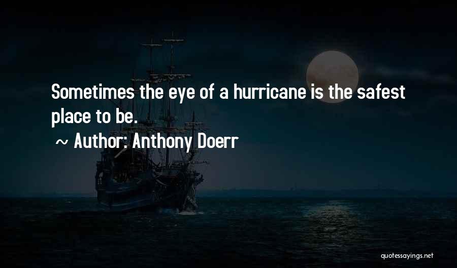 Anthony Doerr Quotes: Sometimes The Eye Of A Hurricane Is The Safest Place To Be.