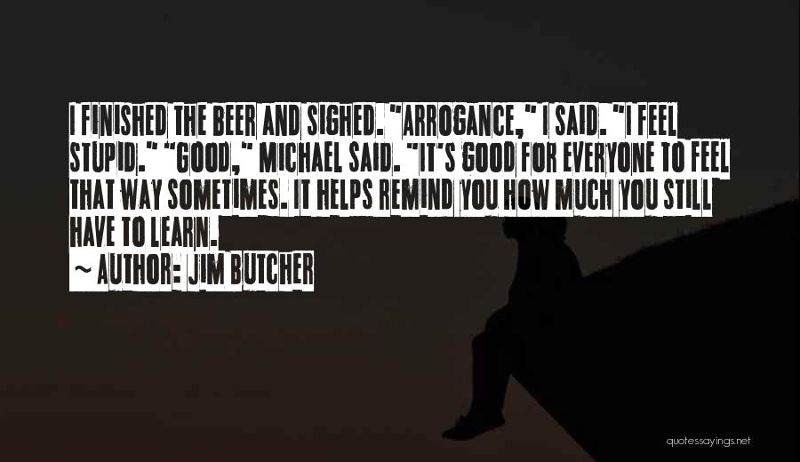 Jim Butcher Quotes: I Finished The Beer And Sighed. Arrogance, I Said. I Feel Stupid. Good, Michael Said. It's Good For Everyone To
