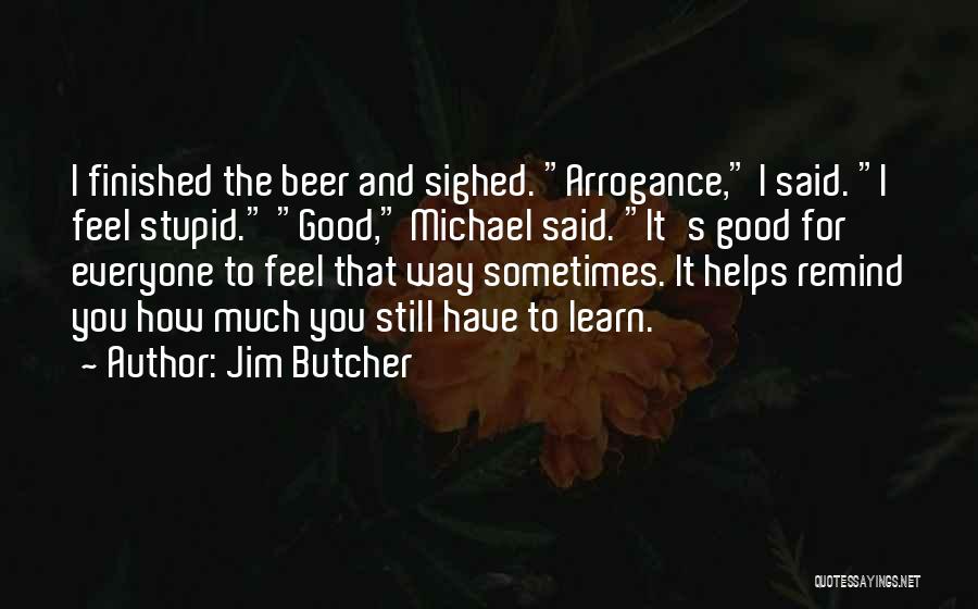 Jim Butcher Quotes: I Finished The Beer And Sighed. Arrogance, I Said. I Feel Stupid. Good, Michael Said. It's Good For Everyone To