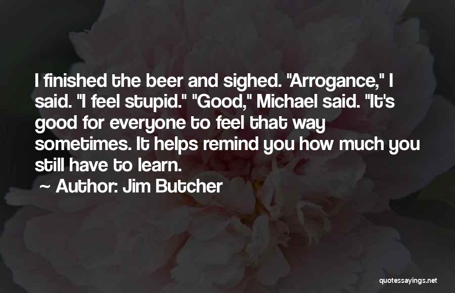 Jim Butcher Quotes: I Finished The Beer And Sighed. Arrogance, I Said. I Feel Stupid. Good, Michael Said. It's Good For Everyone To