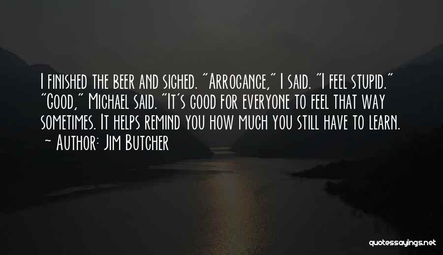 Jim Butcher Quotes: I Finished The Beer And Sighed. Arrogance, I Said. I Feel Stupid. Good, Michael Said. It's Good For Everyone To