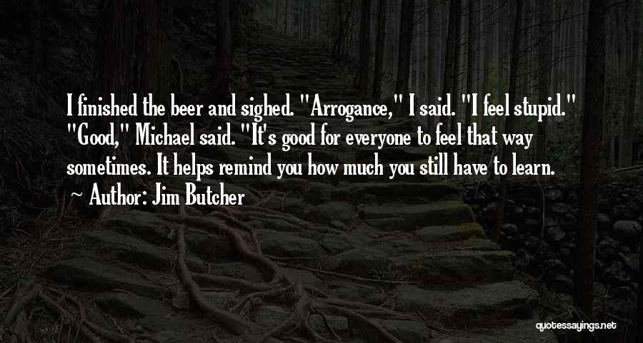 Jim Butcher Quotes: I Finished The Beer And Sighed. Arrogance, I Said. I Feel Stupid. Good, Michael Said. It's Good For Everyone To