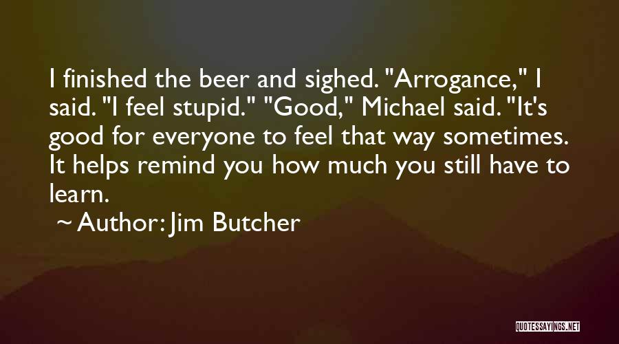 Jim Butcher Quotes: I Finished The Beer And Sighed. Arrogance, I Said. I Feel Stupid. Good, Michael Said. It's Good For Everyone To