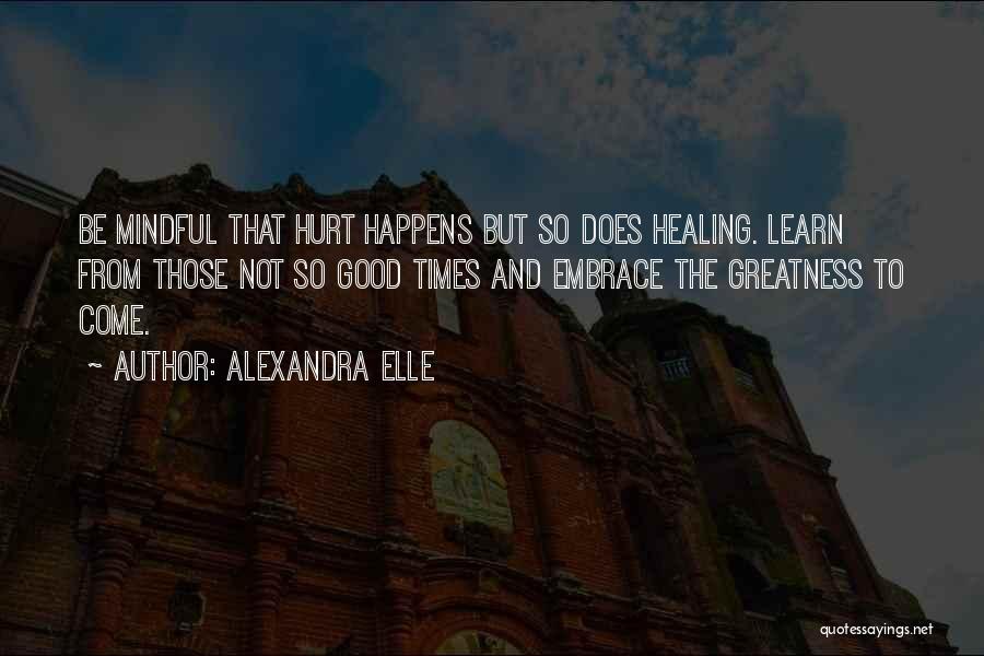 Alexandra Elle Quotes: Be Mindful That Hurt Happens But So Does Healing. Learn From Those Not So Good Times And Embrace The Greatness