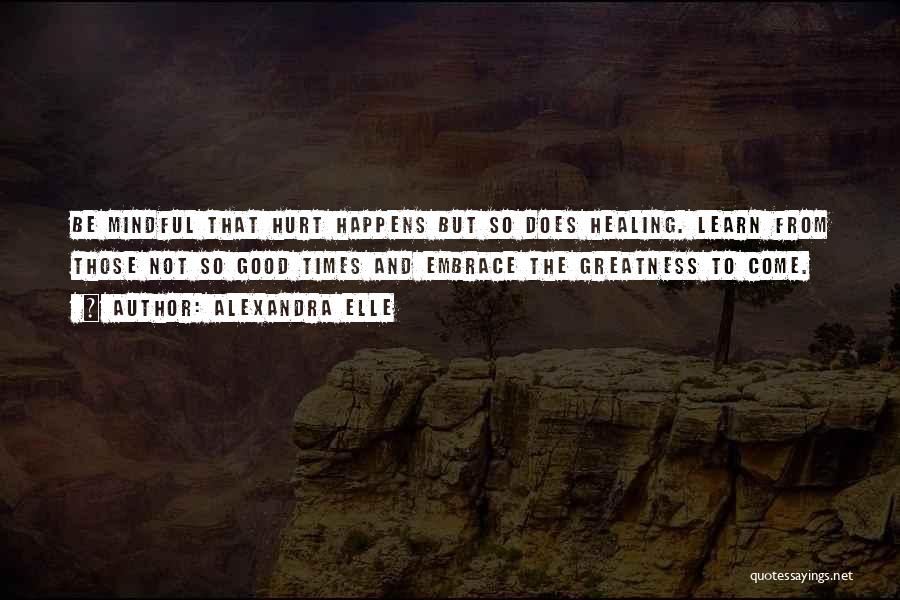 Alexandra Elle Quotes: Be Mindful That Hurt Happens But So Does Healing. Learn From Those Not So Good Times And Embrace The Greatness