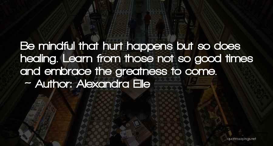 Alexandra Elle Quotes: Be Mindful That Hurt Happens But So Does Healing. Learn From Those Not So Good Times And Embrace The Greatness