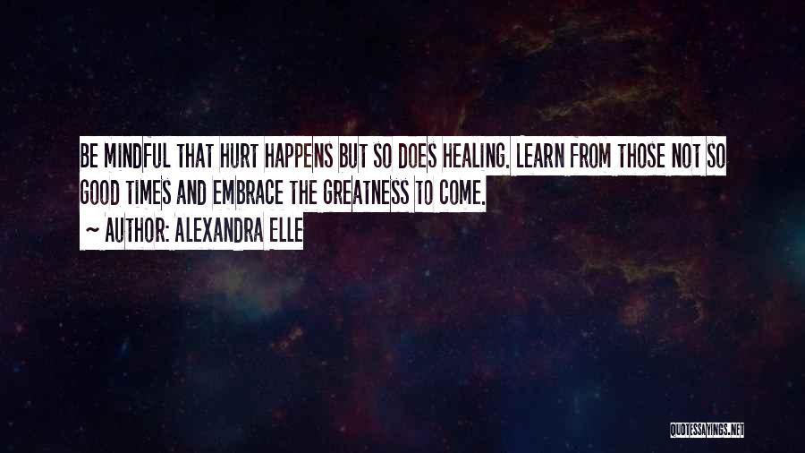 Alexandra Elle Quotes: Be Mindful That Hurt Happens But So Does Healing. Learn From Those Not So Good Times And Embrace The Greatness