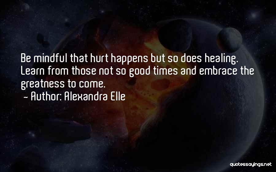 Alexandra Elle Quotes: Be Mindful That Hurt Happens But So Does Healing. Learn From Those Not So Good Times And Embrace The Greatness