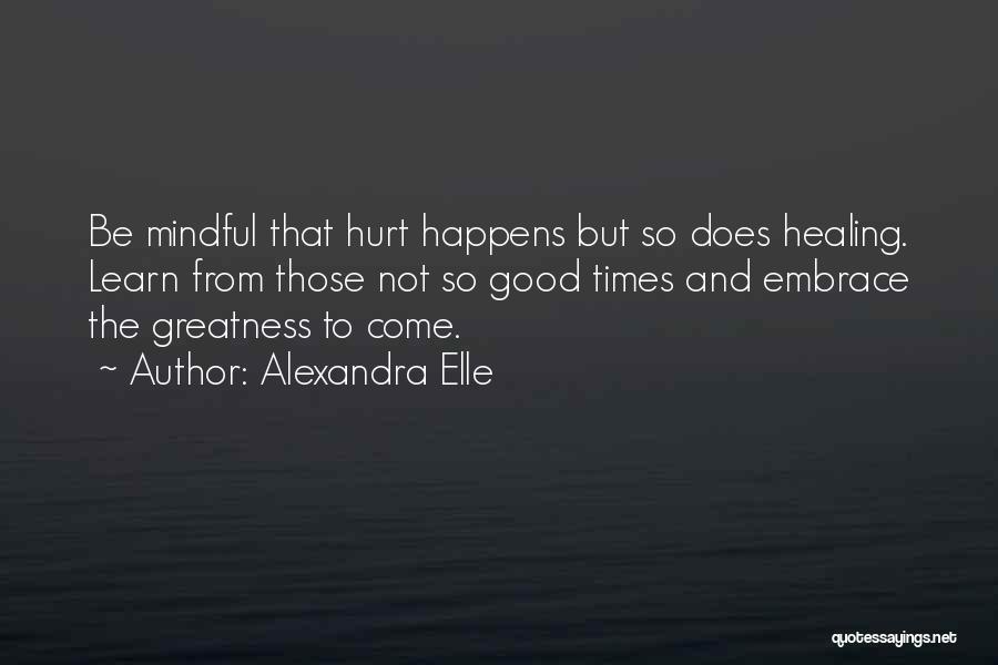 Alexandra Elle Quotes: Be Mindful That Hurt Happens But So Does Healing. Learn From Those Not So Good Times And Embrace The Greatness