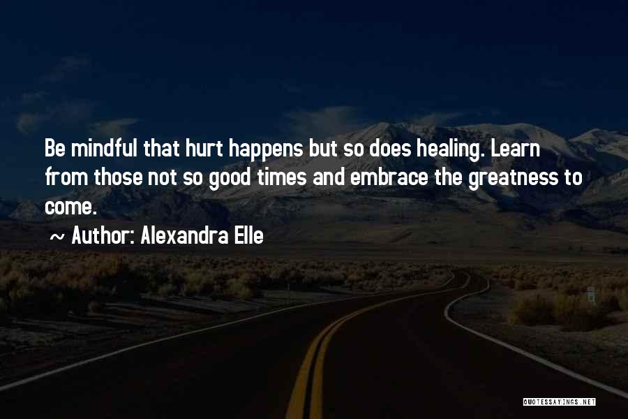 Alexandra Elle Quotes: Be Mindful That Hurt Happens But So Does Healing. Learn From Those Not So Good Times And Embrace The Greatness