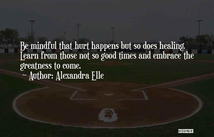 Alexandra Elle Quotes: Be Mindful That Hurt Happens But So Does Healing. Learn From Those Not So Good Times And Embrace The Greatness