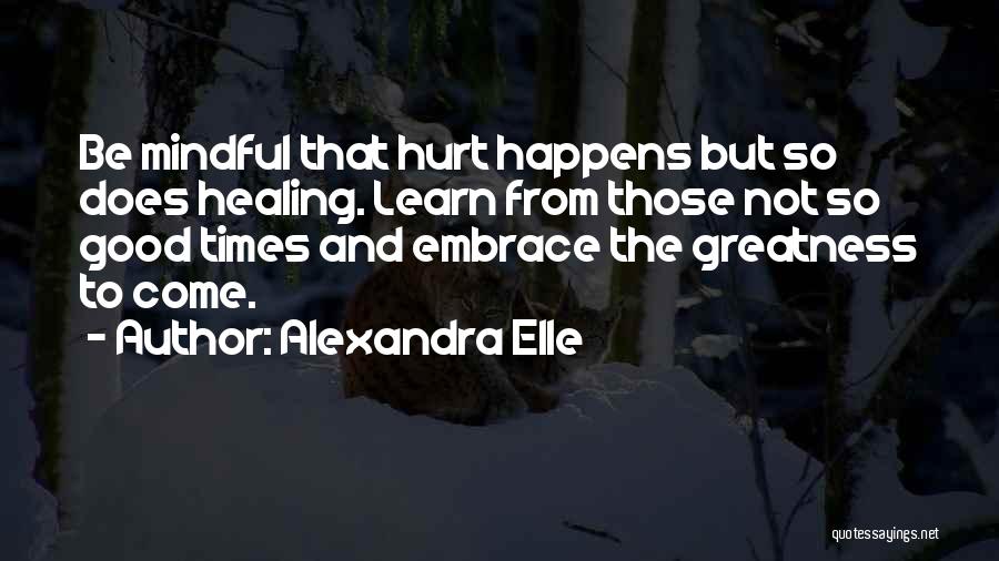 Alexandra Elle Quotes: Be Mindful That Hurt Happens But So Does Healing. Learn From Those Not So Good Times And Embrace The Greatness