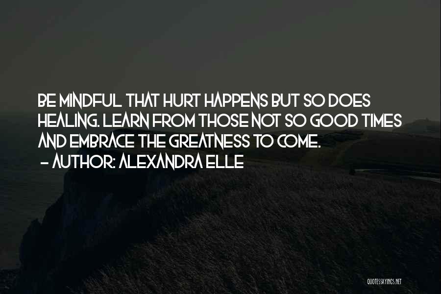 Alexandra Elle Quotes: Be Mindful That Hurt Happens But So Does Healing. Learn From Those Not So Good Times And Embrace The Greatness