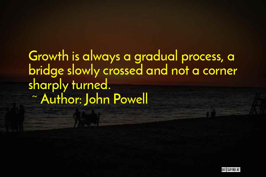 John Powell Quotes: Growth Is Always A Gradual Process, A Bridge Slowly Crossed And Not A Corner Sharply Turned.