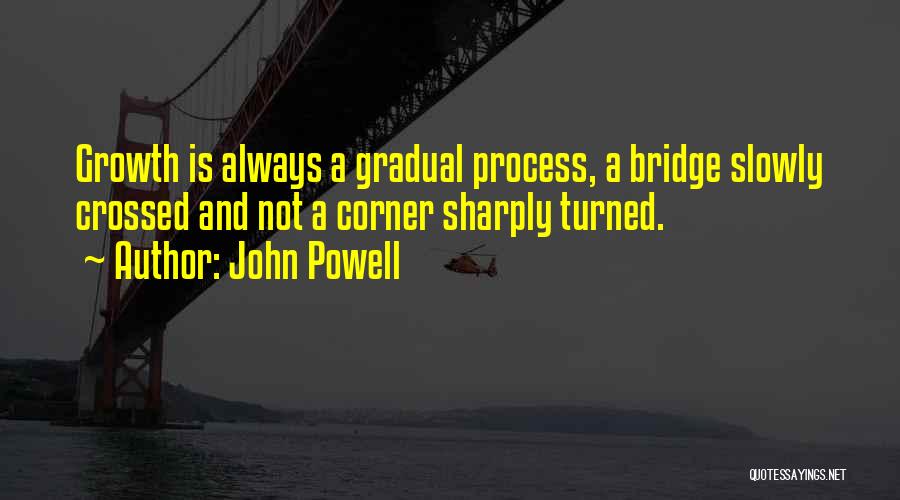John Powell Quotes: Growth Is Always A Gradual Process, A Bridge Slowly Crossed And Not A Corner Sharply Turned.