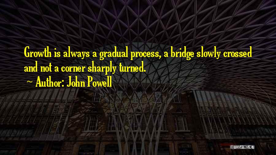 John Powell Quotes: Growth Is Always A Gradual Process, A Bridge Slowly Crossed And Not A Corner Sharply Turned.