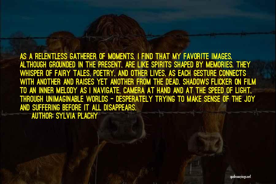 Sylvia Plachy Quotes: As A Relentless Gatherer Of Moments, I Find That My Favorite Images, Although Grounded In The Present, Are Like Spirits