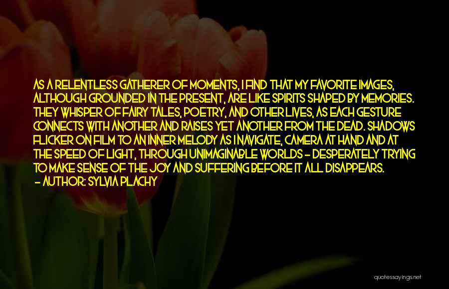 Sylvia Plachy Quotes: As A Relentless Gatherer Of Moments, I Find That My Favorite Images, Although Grounded In The Present, Are Like Spirits