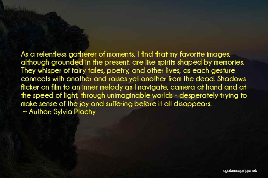 Sylvia Plachy Quotes: As A Relentless Gatherer Of Moments, I Find That My Favorite Images, Although Grounded In The Present, Are Like Spirits