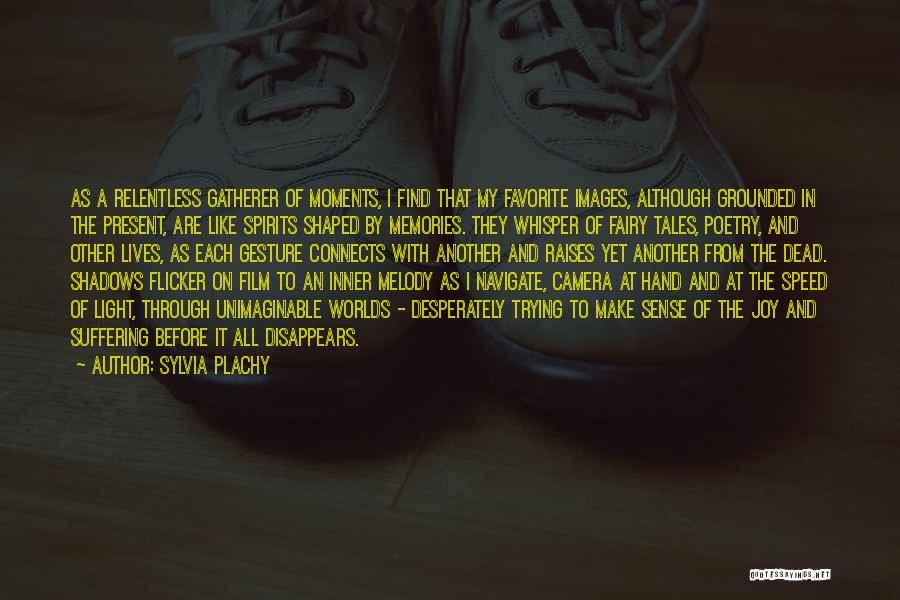 Sylvia Plachy Quotes: As A Relentless Gatherer Of Moments, I Find That My Favorite Images, Although Grounded In The Present, Are Like Spirits