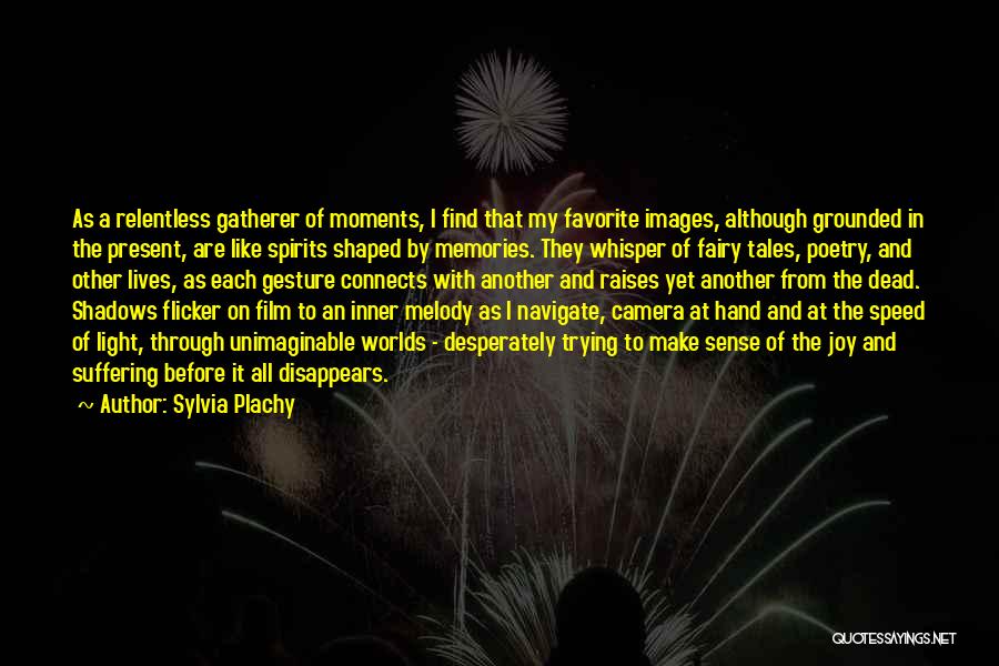 Sylvia Plachy Quotes: As A Relentless Gatherer Of Moments, I Find That My Favorite Images, Although Grounded In The Present, Are Like Spirits