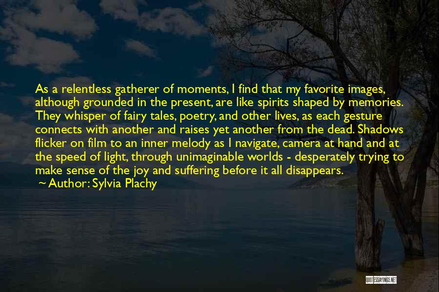 Sylvia Plachy Quotes: As A Relentless Gatherer Of Moments, I Find That My Favorite Images, Although Grounded In The Present, Are Like Spirits