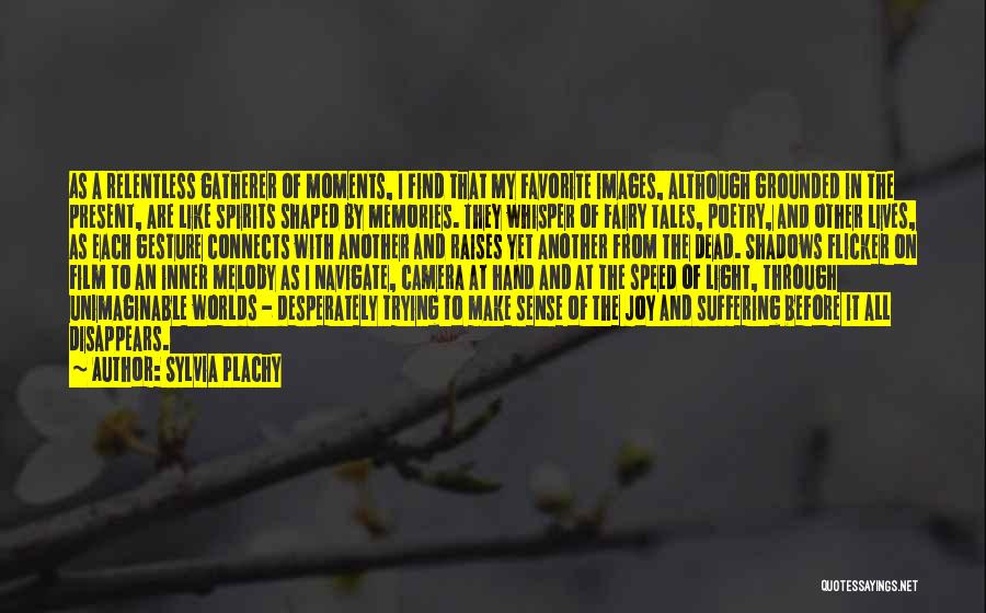 Sylvia Plachy Quotes: As A Relentless Gatherer Of Moments, I Find That My Favorite Images, Although Grounded In The Present, Are Like Spirits