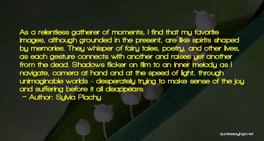 Sylvia Plachy Quotes: As A Relentless Gatherer Of Moments, I Find That My Favorite Images, Although Grounded In The Present, Are Like Spirits